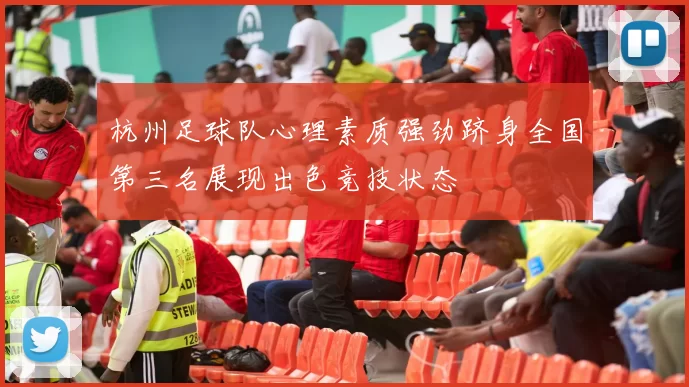 杭州足球队心理素质强劲跻身全国第三名展现出色竞技状态