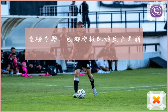 重磅专题：成都滑板队的反击革新