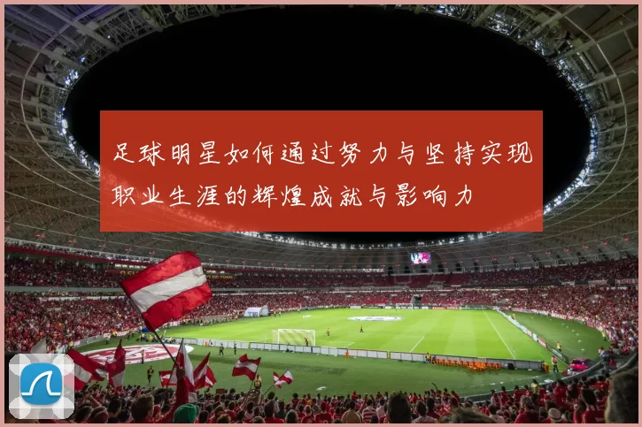 足球明星如何通过努力与坚持实现职业生涯的辉煌成就与影响力
