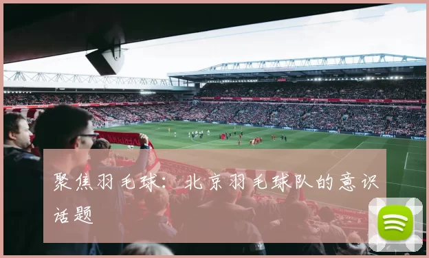 聚焦羽毛球：北京羽毛球队的意识话题