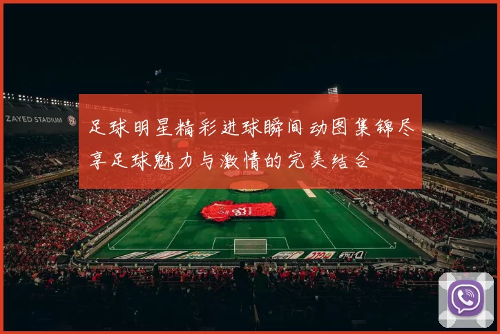 足球明星精彩进球瞬间动图集锦尽享足球魅力与激情的完美结合