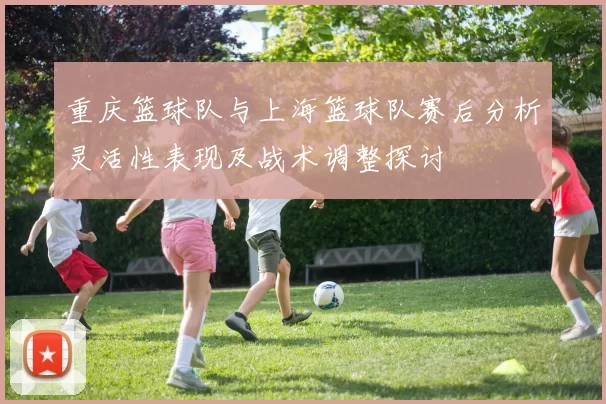 重庆篮球队与上海篮球队赛后分析灵活性表现及战术调整探讨