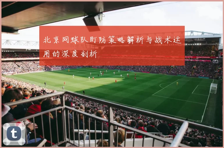 北京网球队盯防策略解析与战术运用的深度剖析
