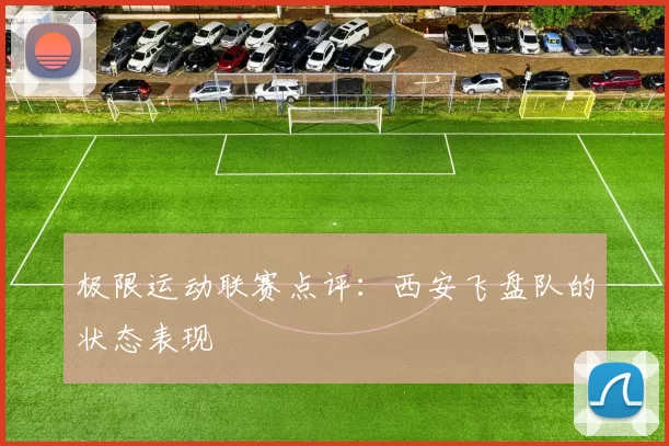 极限运动联赛点评：西安飞盘队的状态表现