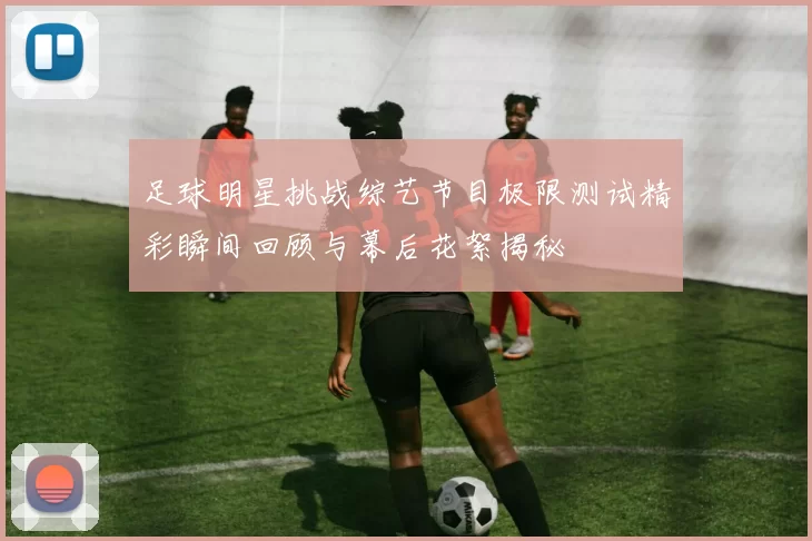 足球明星挑战综艺节目极限测试精彩瞬间回顾与幕后花絮揭秘