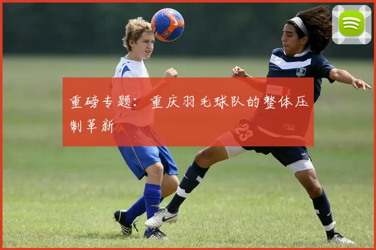 重磅专题：重庆羽毛球队的整体压制革新