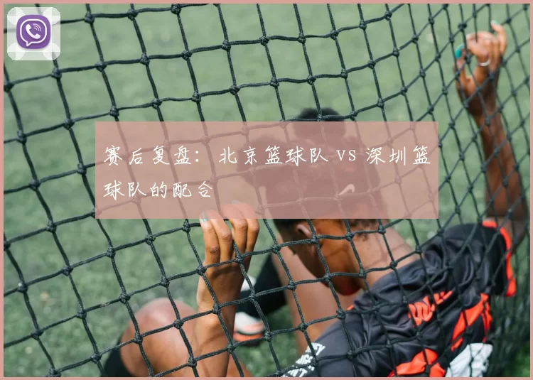 赛后复盘：北京篮球队 vs 深圳篮球队的配合