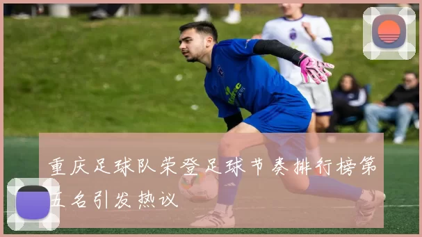 重庆足球队荣登足球节奏排行榜第五名引发热议
