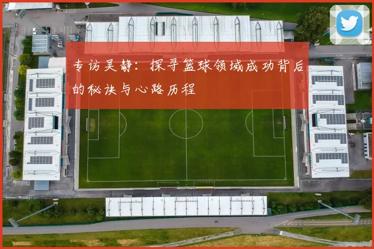 专访吴静：探寻篮球领域成功背后的秘诀与心路历程