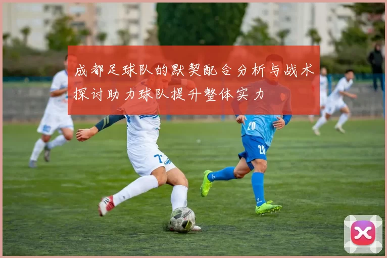 成都足球队的默契配合分析与战术探讨助力球队提升整体实力